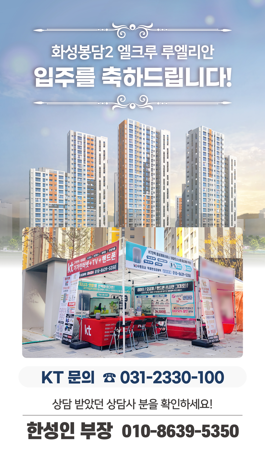 화성 봉담 엘크루 루엘리안 아파트의 입주기간동안 현장에서 고객님들의 인터넷 개통, 휴대폰 변경, TV 설치, 와이파이, 이전설치 등을 도와드렸던 KT의모든것 입니다. 케이티의모든것은 KT의 공식대리점으로 믿을 수 있는 인터넷가입센터 입니다. 지니TV, 갤럭시, 아이폰, 최신폰, WIFI 등 KT의 전담 상담사가 자세하게 안내드리겠습니다. 입주를 축하드립니다. 케이티의모든것은 입주지원센터 앞에서 입주민들의 KT 요금 컨설팅을 도와드립니다.